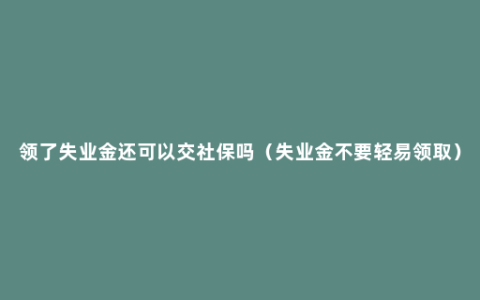 领了失业金还可以交社保吗（失业金不要轻易领取）