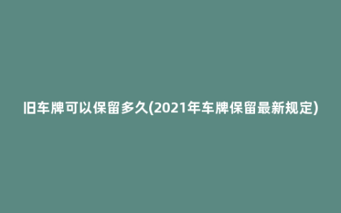 旧车牌可以保留多久(2021年车牌保留最新规定)