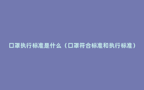 口罩执行标准是什么（口罩符合标准和执行标准）