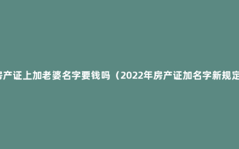 房产证上加老婆名字要钱吗（2022年房产证加名字新规定）