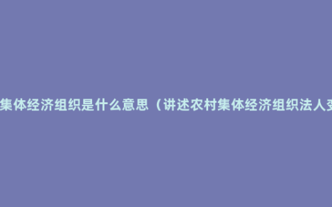 农村集体经济组织是什么意思（讲述农村集体经济组织法人变更）