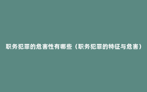 职务犯罪的危害性有哪些（职务犯罪的特征与危害）