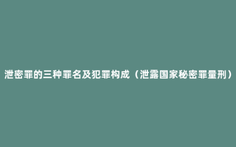 泄密罪的三种罪名及犯罪构成（泄露国家秘密罪量刑）