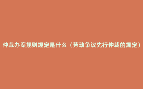 仲裁办案规则规定是什么（劳动争议先行仲裁的规定）