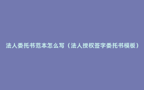 法人委托书范本怎么写（法人授权签字委托书模板）