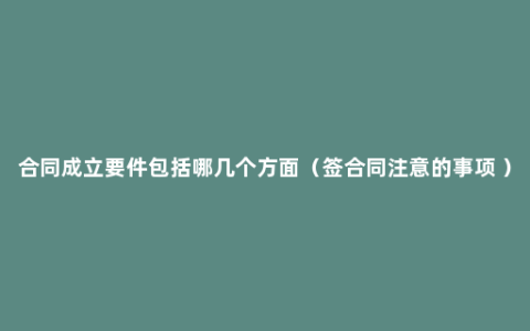 合同成立要件包括哪几个方面（签合同注意的事项 ）