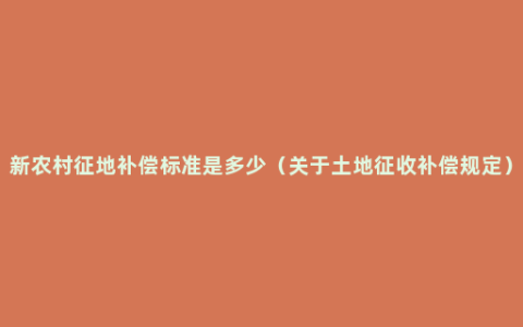 新农村征地补偿标准是多少（关于土地征收补偿规定）