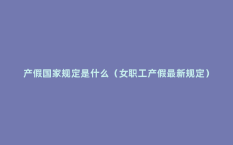 产假国家规定是什么（女职工产假最新规定）