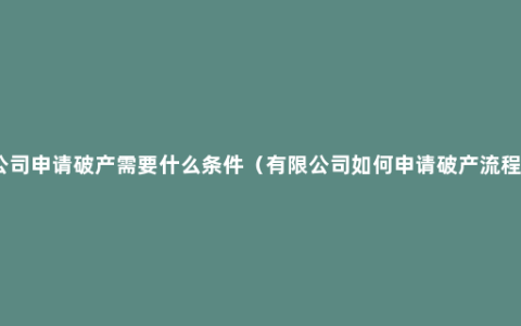 公司申请破产需要什么条件（有限公司如何申请破产流程）