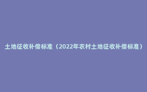 土地征收补偿标准（2022年农村土地征收补偿标准）