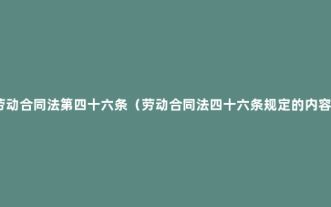 劳动合同法第四十六条（劳动合同法四十六条规定的内容）