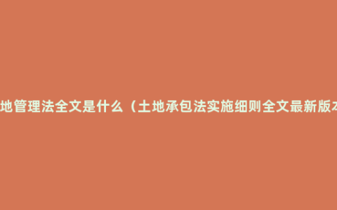 土地管理法全文是什么（土地承包法实施细则全文最新版本）