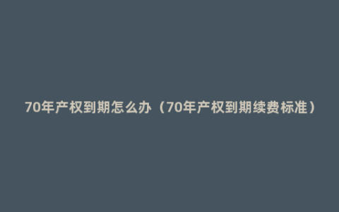 70年产权到期怎么办（70年产权到期续费标准）