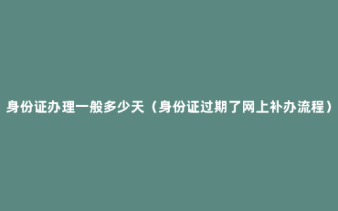 身份证办理一般多少天（身份证过期了网上补办流程）