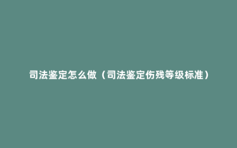 司法鉴定怎么做（司法鉴定伤残等级标准）