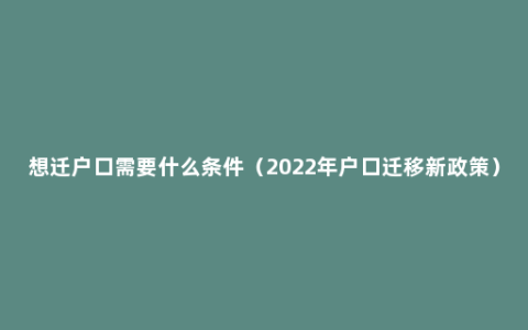 想迁户口需要什么条件（2022年户口迁移新政策）