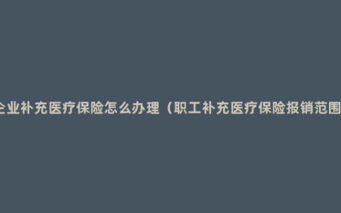 企业补充医疗保险怎么办理（职工补充医疗保险报销范围）