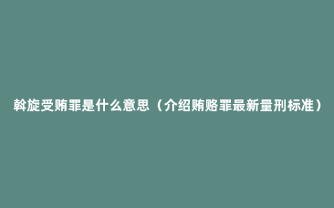 斡旋受贿罪是什么意思（介绍贿赂罪最新量刑标准）