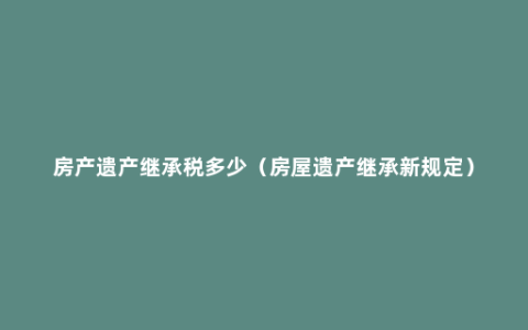 房产遗产继承税多少（房屋遗产继承新规定）