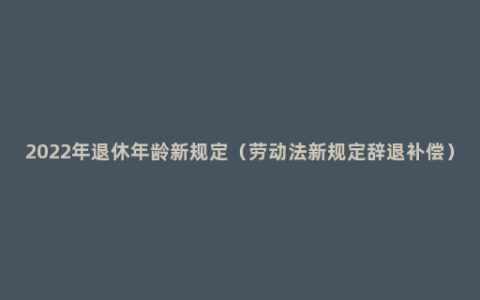 2022年退休年龄新规定（劳动法新规定辞退补偿）