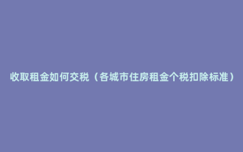 收取租金如何交税（各城市住房租金个税扣除标准）