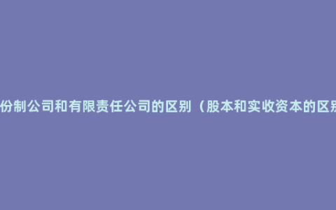 股份制公司和有限责任公司的区别（股本和实收资本的区别）