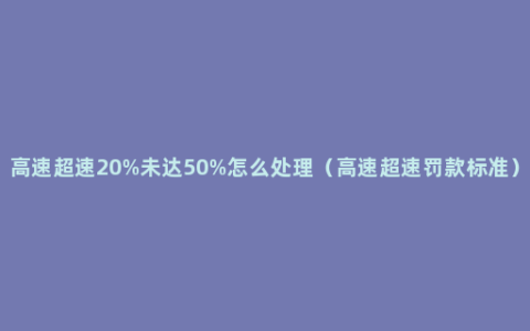 高速超速20%未达50%怎么处理（高速超速罚款标准）