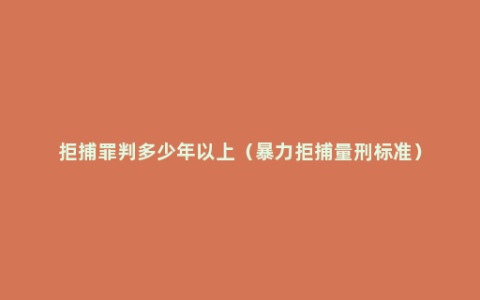 拒捕罪判多少年以上（暴力拒捕量刑标准）