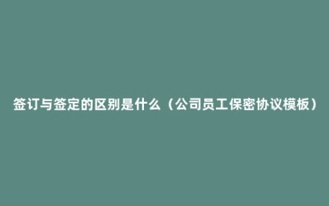 签订与签定的区别是什么（公司员工保密协议模板）