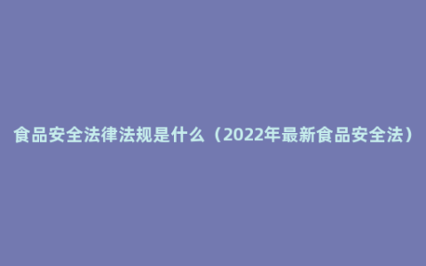 食品安全法律法规是什么（2022年最新食品安全法）