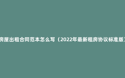 房屋出租合同范本怎么写（2022年最新租房协议标准版）