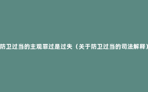 防卫过当的主观罪过是过失（关于防卫过当的司法解释）