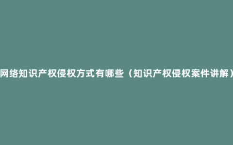 网络知识产权侵权方式有哪些（知识产权侵权案件讲解）