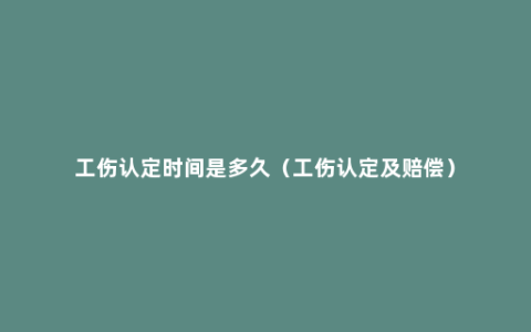 工伤认定时间是多久（工伤认定及赔偿）