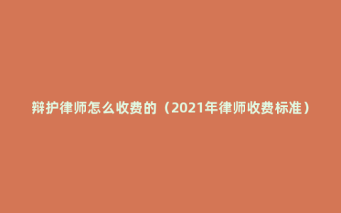 辩护律师怎么收费的（2021年律师收费标准）