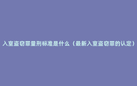 入室盗窃罪量刑标准是什么（最新入室盗窃罪的认定）