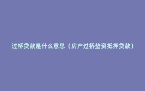 过桥贷款是什么意思（房产过桥垫资抵押贷款）