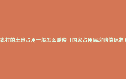 农村的土地占用一般怎么赔偿（国家占用民房赔偿标准）