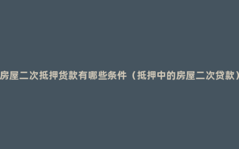 房屋二次抵押货款有哪些条件（抵押中的房屋二次贷款）