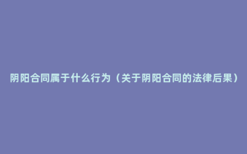 阴阳合同属于什么行为（关于阴阳合同的法律后果）