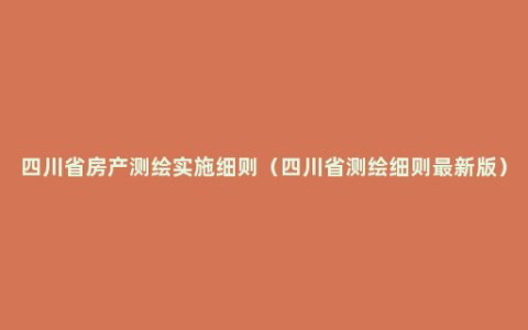 四川省房产测绘实施细则（四川省测绘细则最新版）