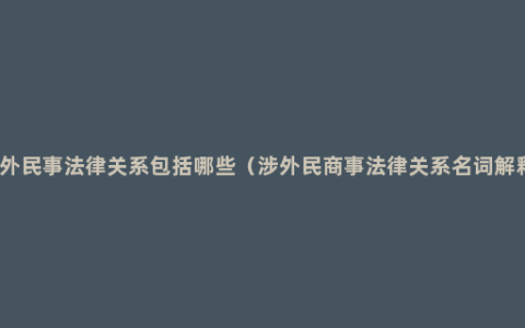 涉外民事法律关系包括哪些（涉外民商事法律关系名词解释）