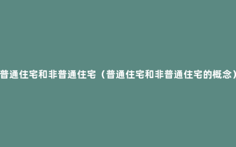 普通住宅和非普通住宅（普通住宅和非普通住宅的概念）