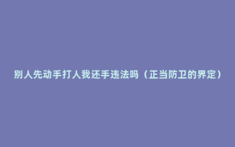 别人先动手打人我还手违法吗（正当防卫的界定）