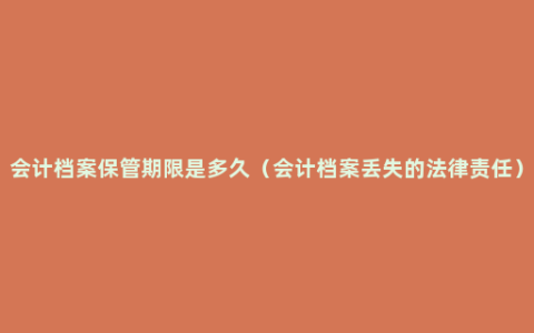 会计档案保管期限是多久（会计档案丢失的法律责任）