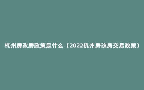 杭州房改房政策是什么（2022杭州房改房交易政策）