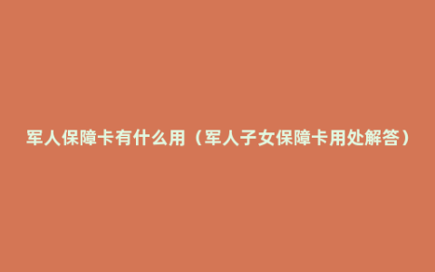 军人保障卡有什么用（军人子女保障卡用处解答）