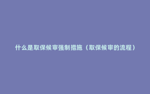 什么是取保候审强制措施（取保候审的流程）