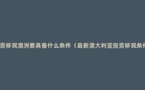 投资移民澳洲要具备什么条件（最新澳大利亚投资移民条件）