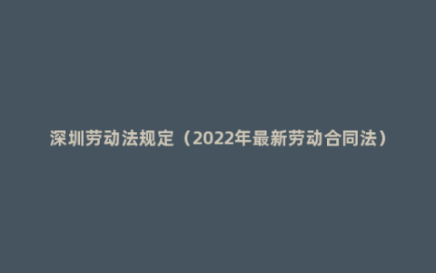 深圳劳动法规定（2022年最新劳动合同法）